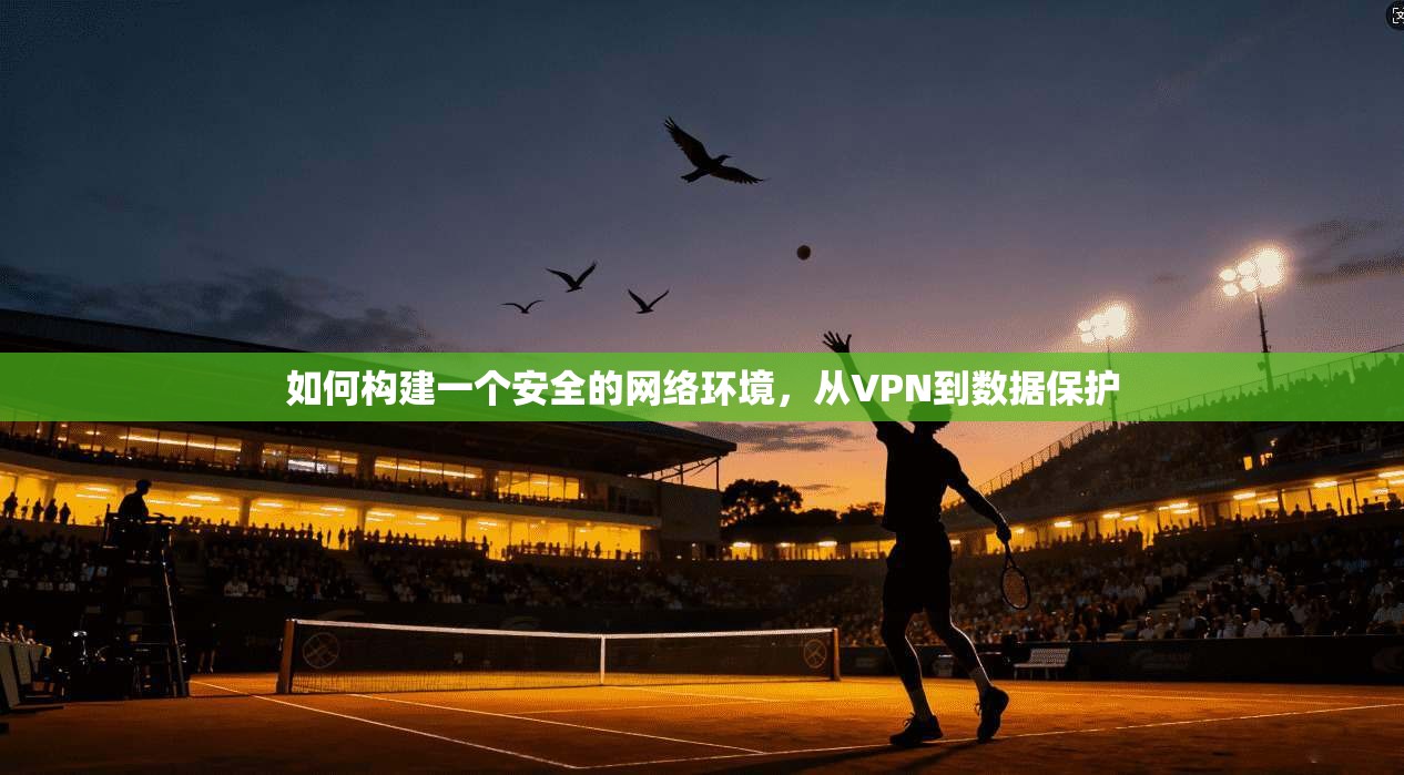 如何构建一个安全的网络环境,从VPN到数据保护