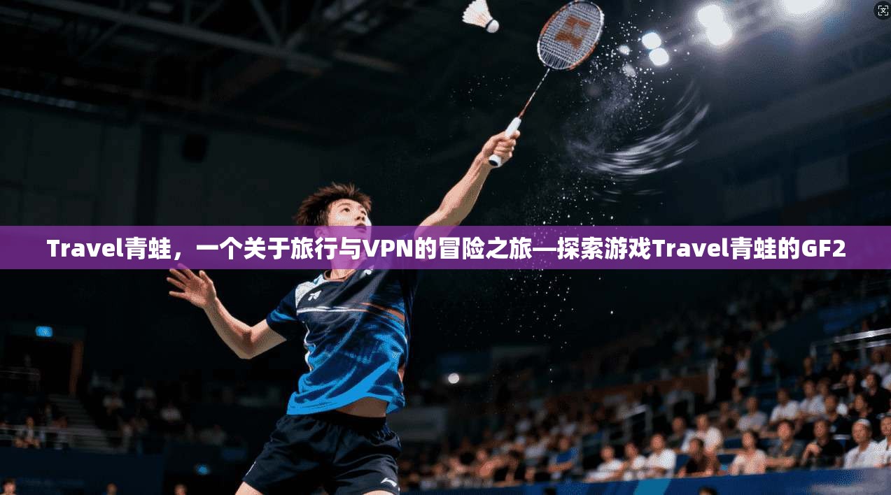 Travel青蛙，一个关于旅行与VPN的冒险之旅—探索游戏Travel青蛙的GF2