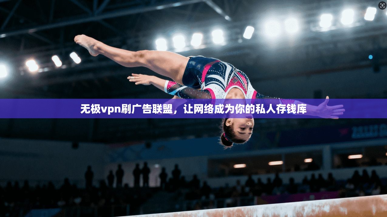 无极vpn刷广告联盟，让网络成为你的私人存钱库