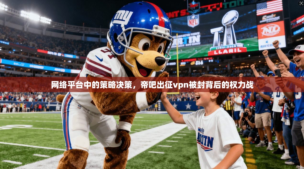网络平台中的策略决策,帝吧出征vpn被封背后的权力战