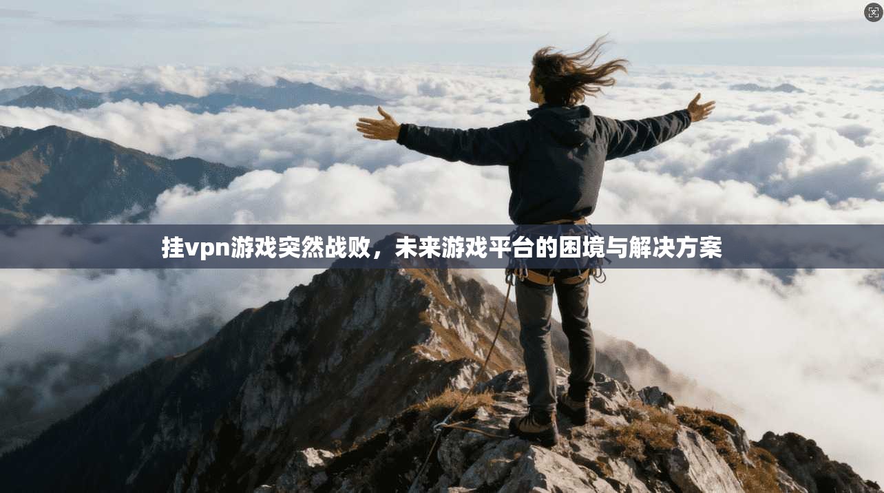 挂vpn游戏突然战败,未来游戏平台的困境与解决方案 第1张 挂vpn游戏突然战败,未来游戏平台的困境与解决方案 第1张