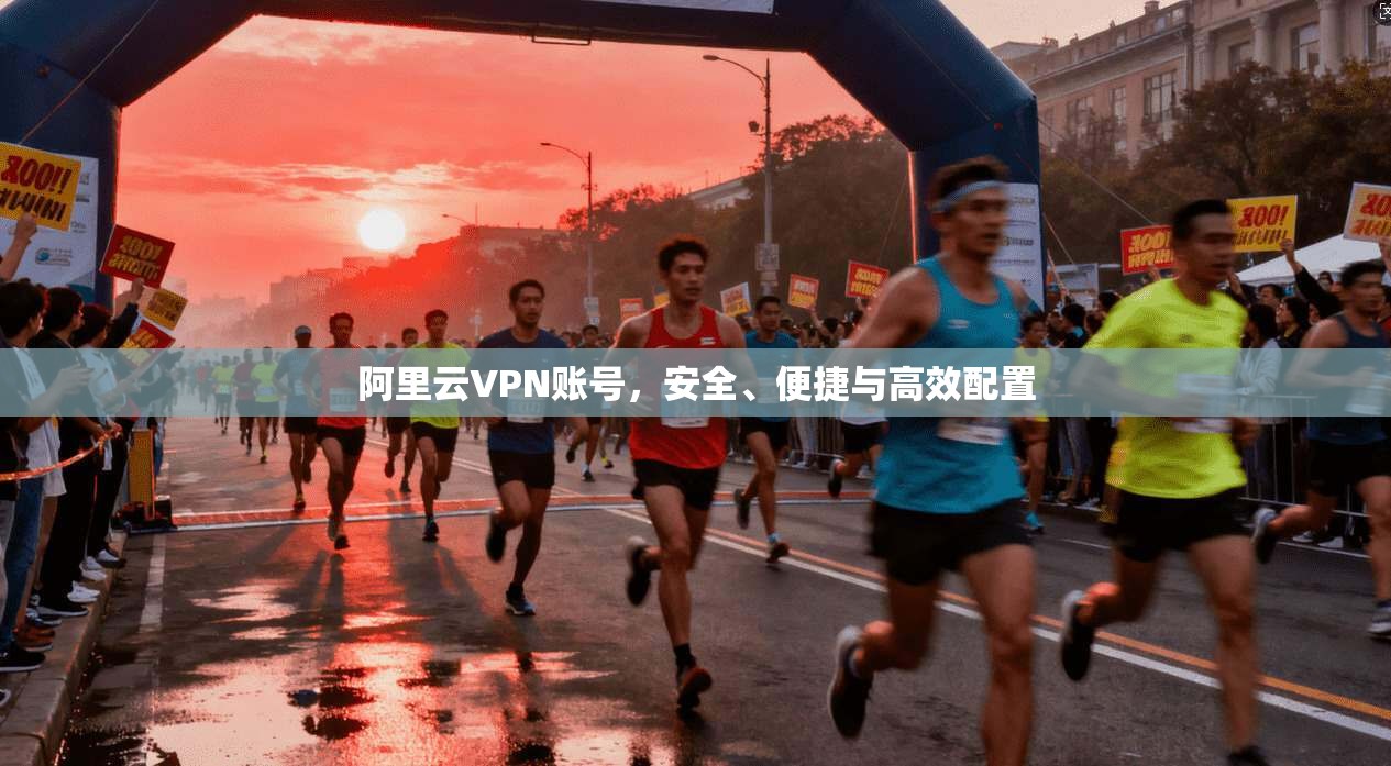 阿里云VPN账号，安全、便捷与高效配置