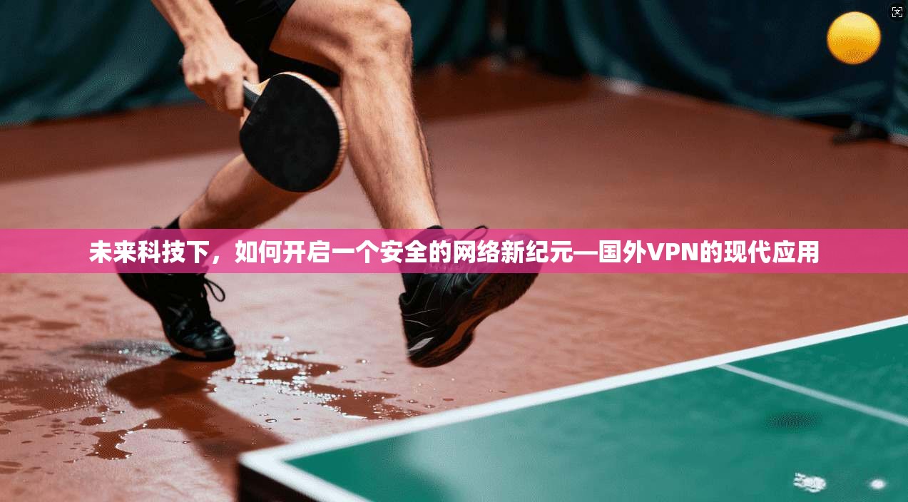 未来科技下，如何开启一个安全的网络新纪元—国外VPN的现代应用