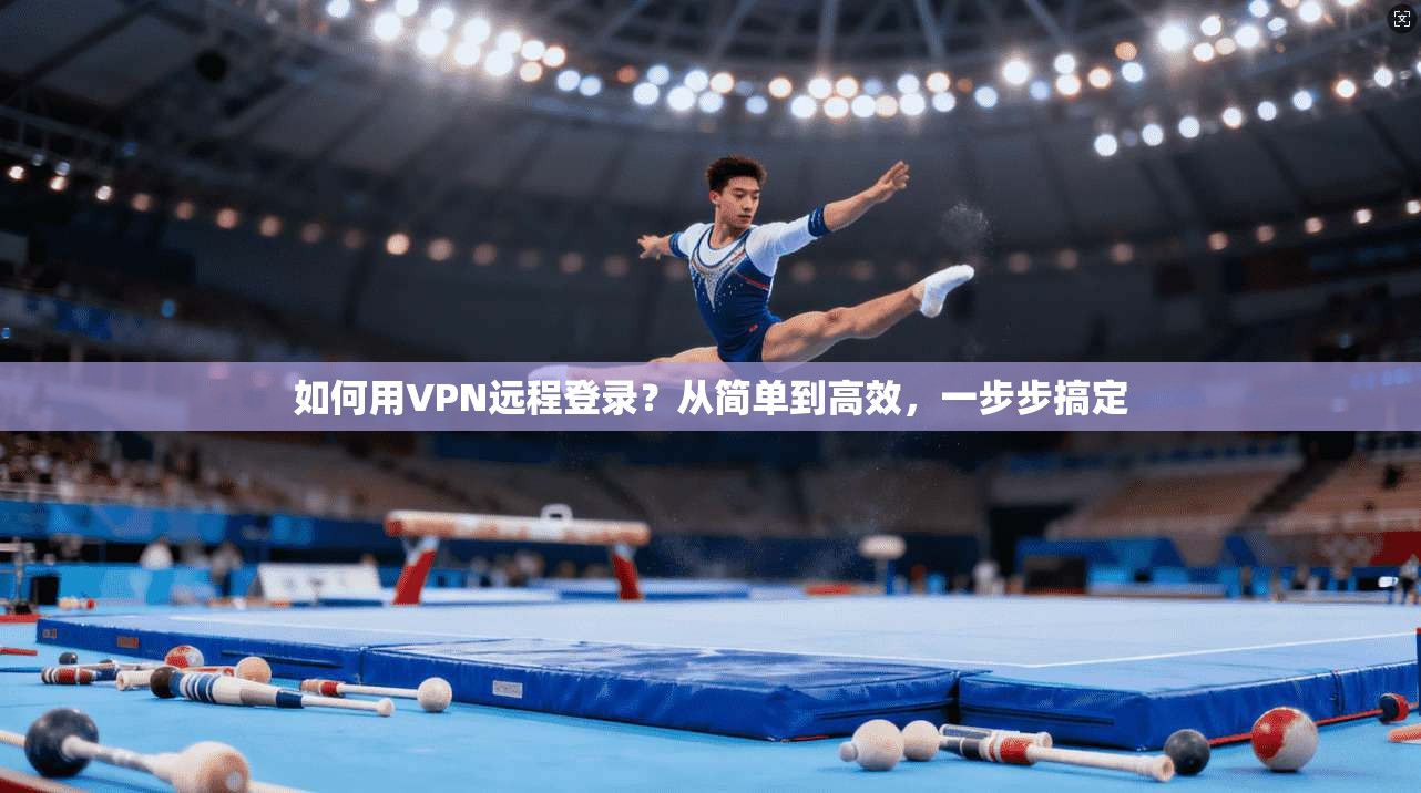 如何用VPN远程登录？从简单到高效，一步步搞定