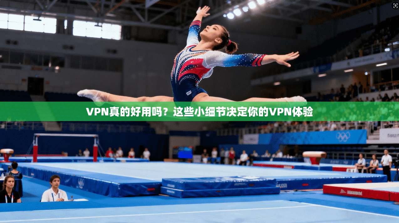 VPN真的好用吗?这些小细节决定你的VPN体验