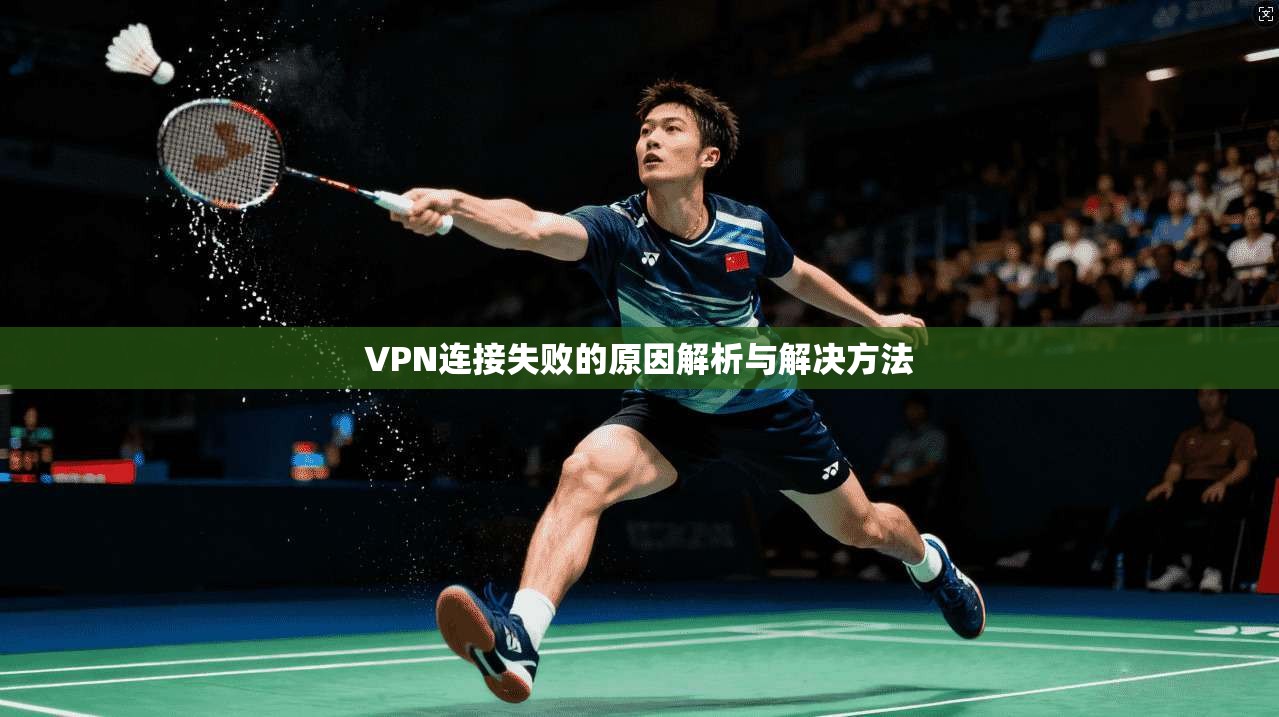 VPN连接失败的原因解析与解决方法 第1张 VPN连接失败的原因解析与解决方法 第1张