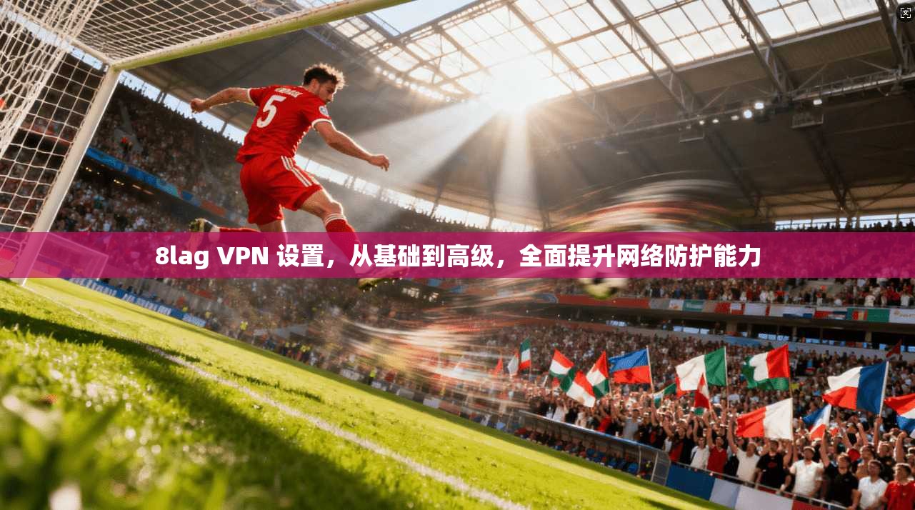 8lag VPN 设置，从基础到高级，全面提升网络防护能力