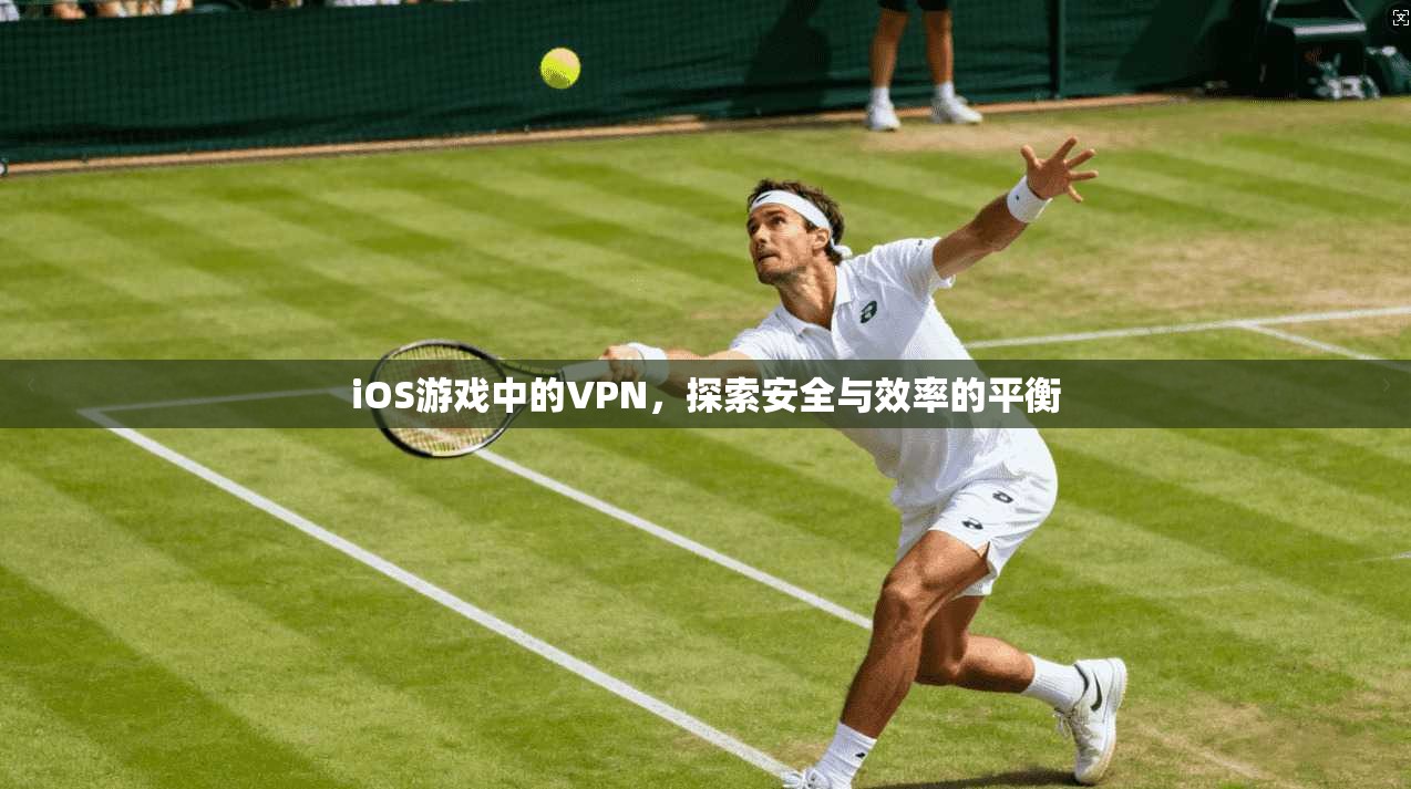 iOS游戏中的VPN，探索安全与效率的平衡