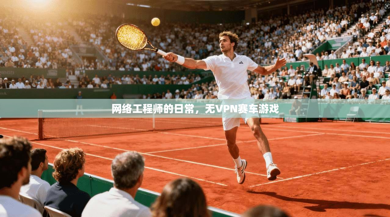 网络工程师的日常,无VPN赛车游戏