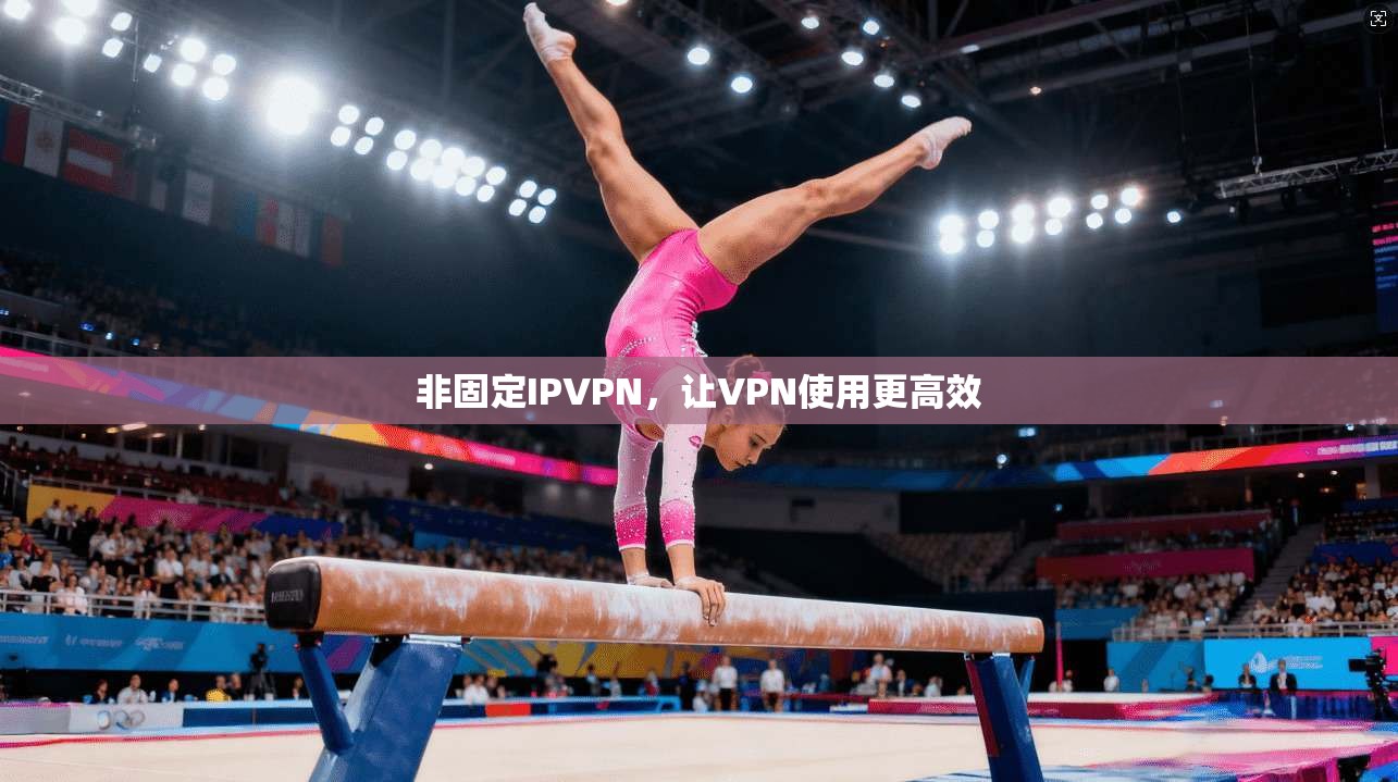 非固定IPVPN，让VPN使用更高效