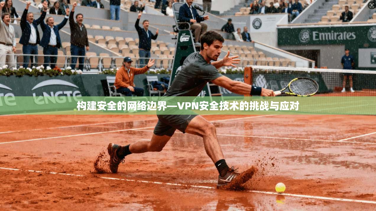 构建安全的网络边界—VPN安全技术的挑战与应对
