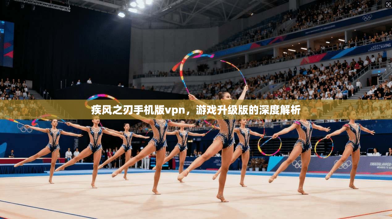 疾风之刃手机版vpn，游戏升级版的深度解析