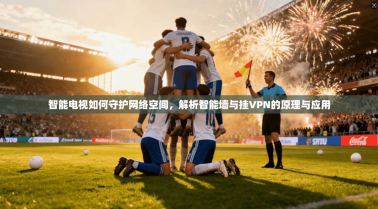 智能电视如何守护网络空间，解析智能墙与挂VPN的原理与应用