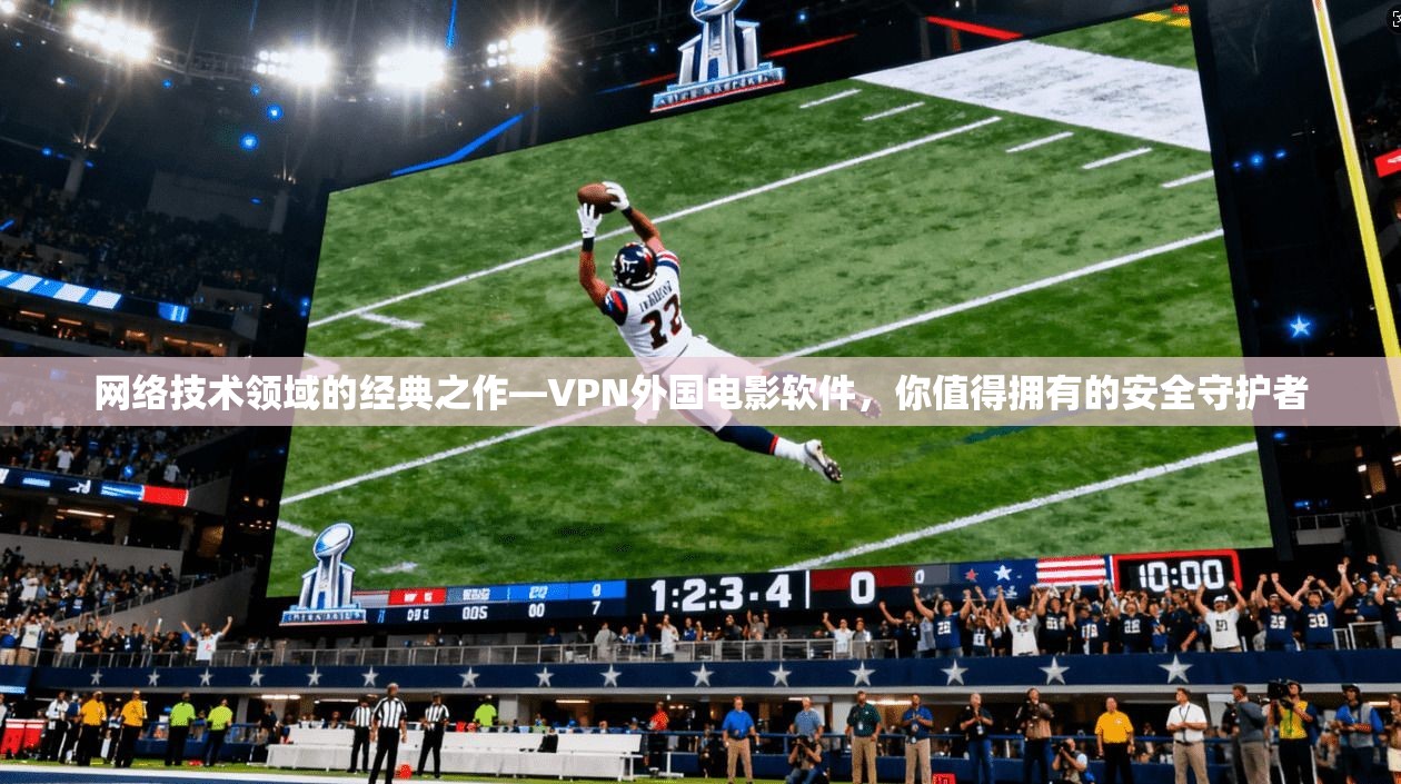 网络技术领域的经典之作—VPN外国电影软件，你值得拥有的安全守护者