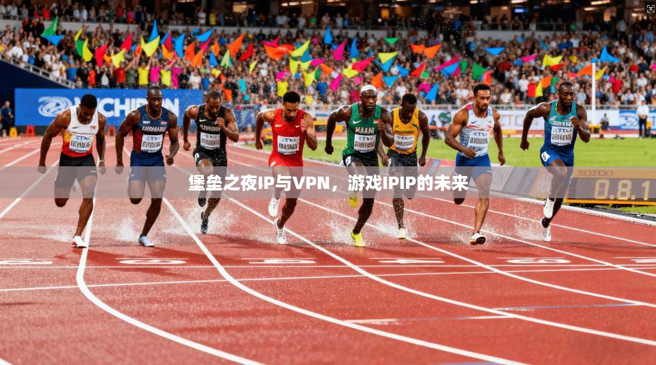 堡垒之夜IP与VPN，游戏IPIP的未来