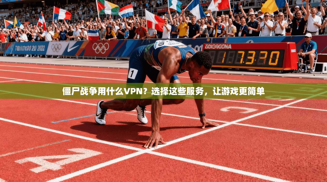 僵尸战争用什么VPN？选择这些服务，让游戏更简单