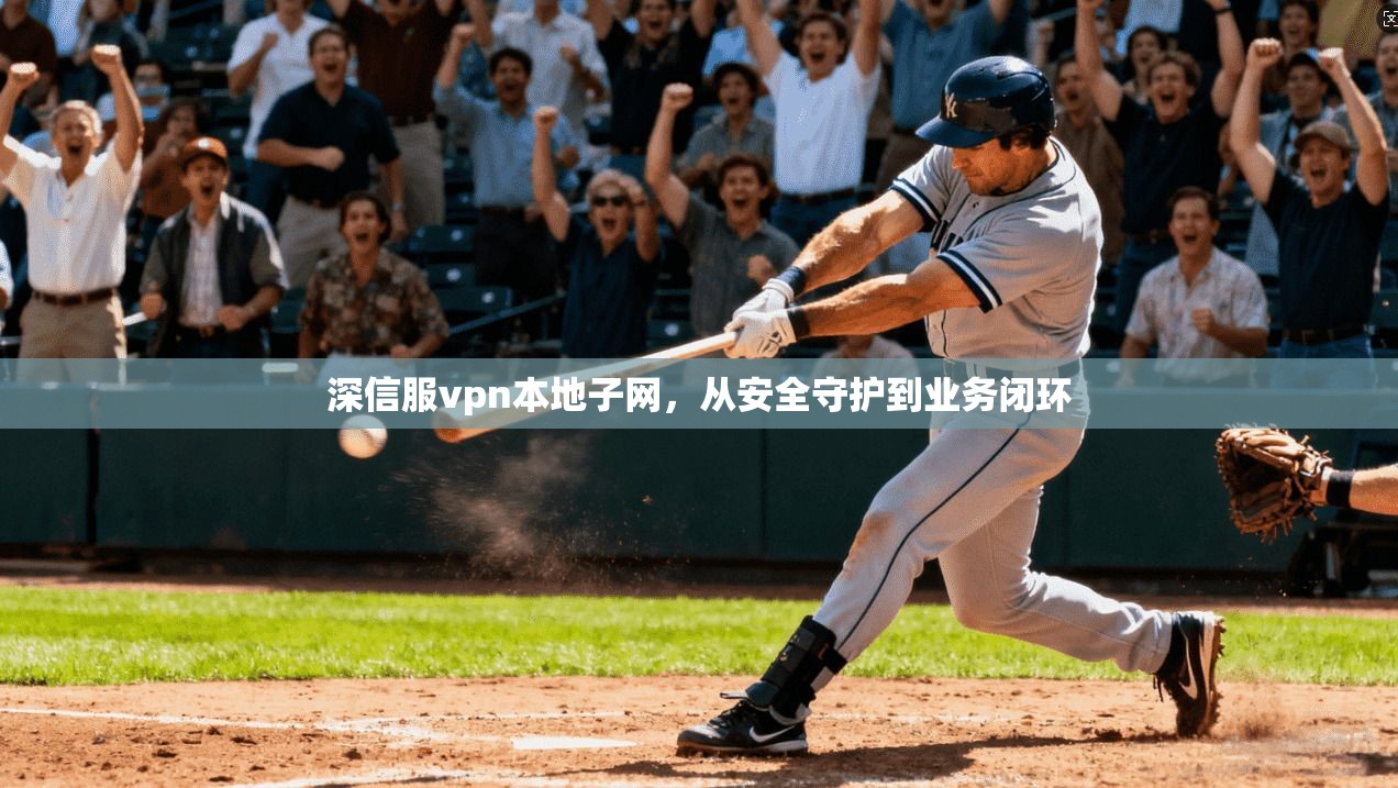 深信服vpn本地子网，从安全守护到业务闭环