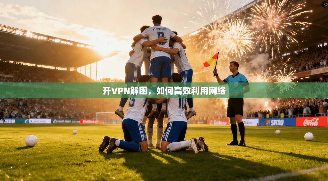 开VPN解困，如何高效利用网络