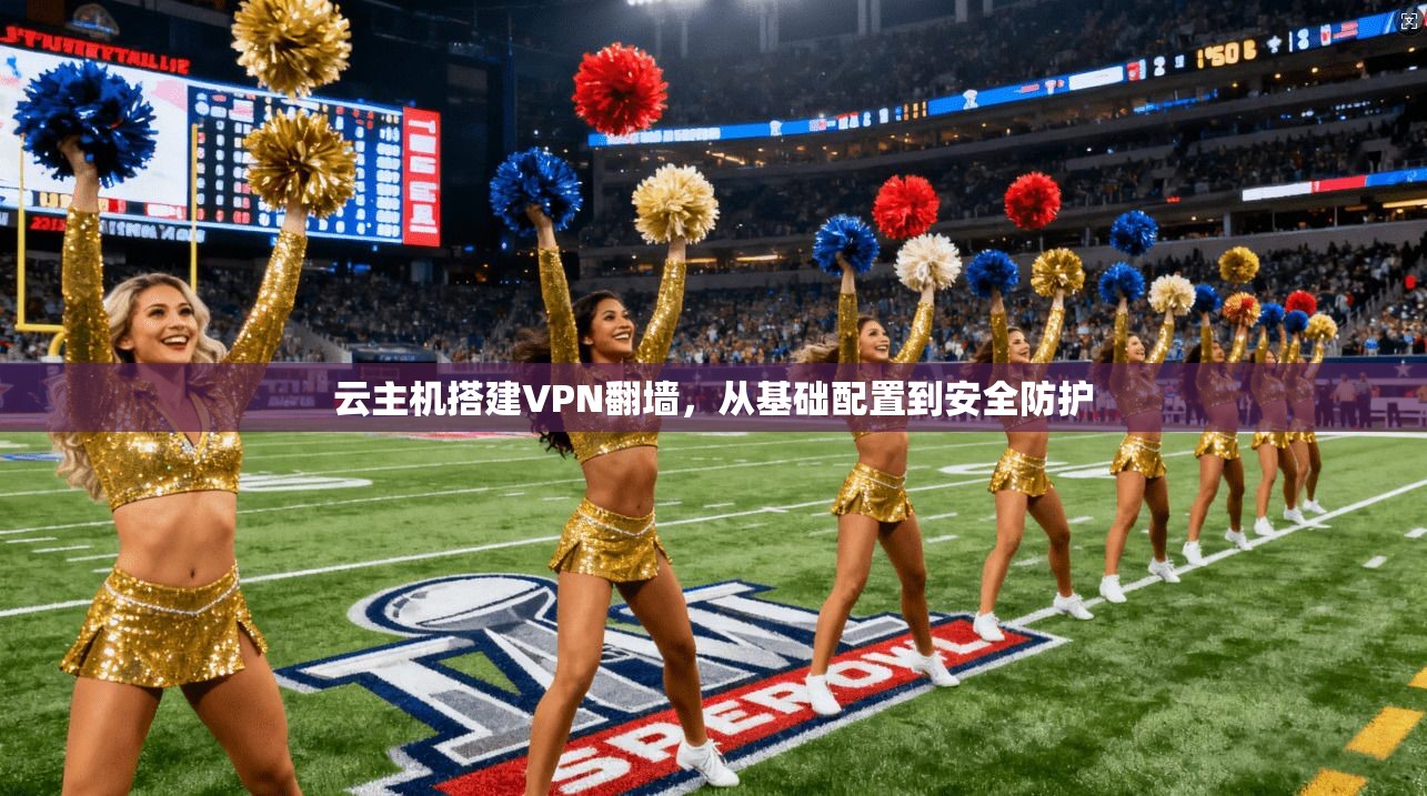 云主机搭建VPN翻墙，从基础配置到安全防护