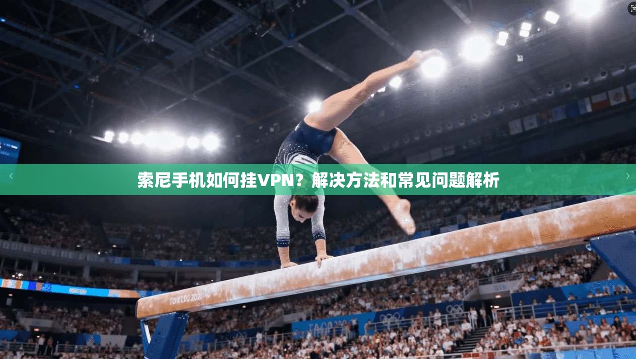 索尼手机如何挂VPN？解决方法和常见问题解析