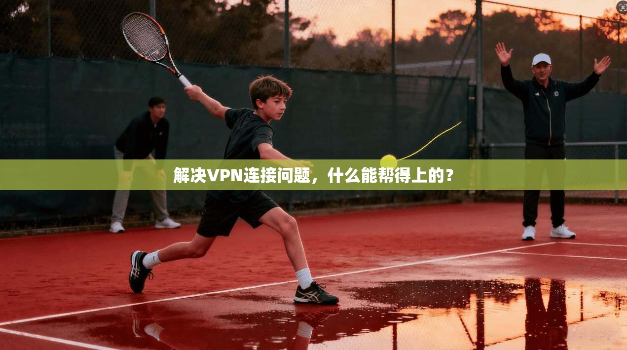 解决VPN连接问题，什么能帮得上的？