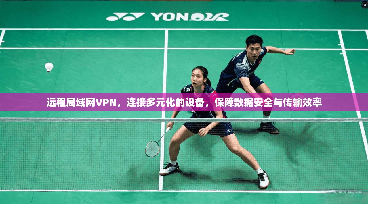 远程局域网VPN，连接多元化的设备，保障数据安全与传输效率