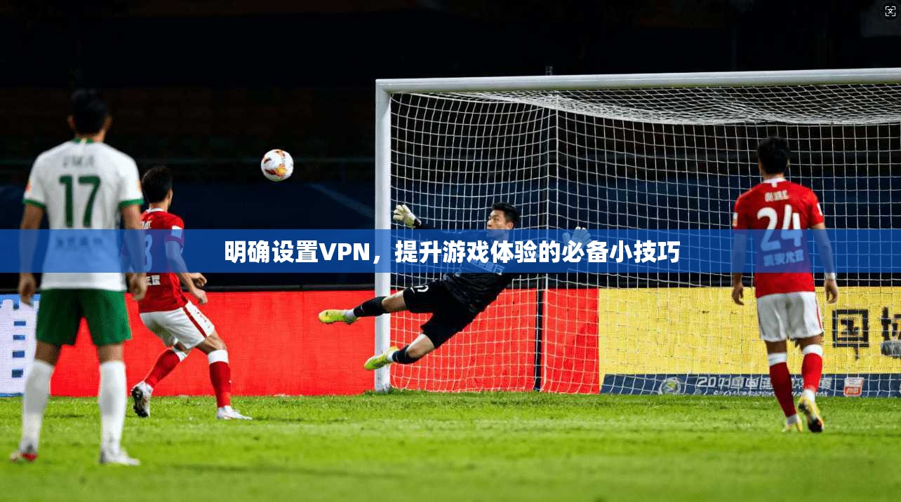 明确设置VPN，提升游戏体验的必备小技巧