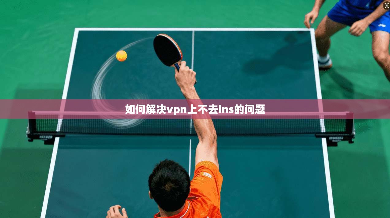 如何解决vpn上不去ins的问题