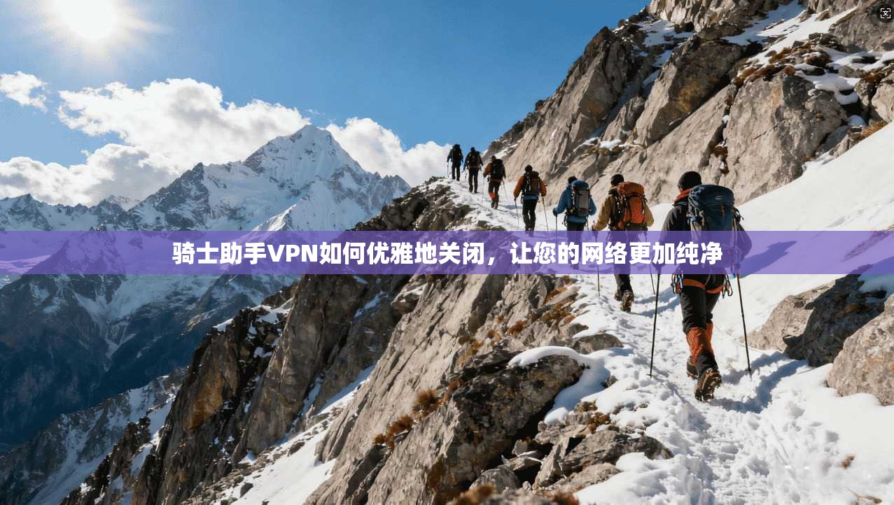 骑士助手VPN如何优雅地关闭,让您的网络更加纯净