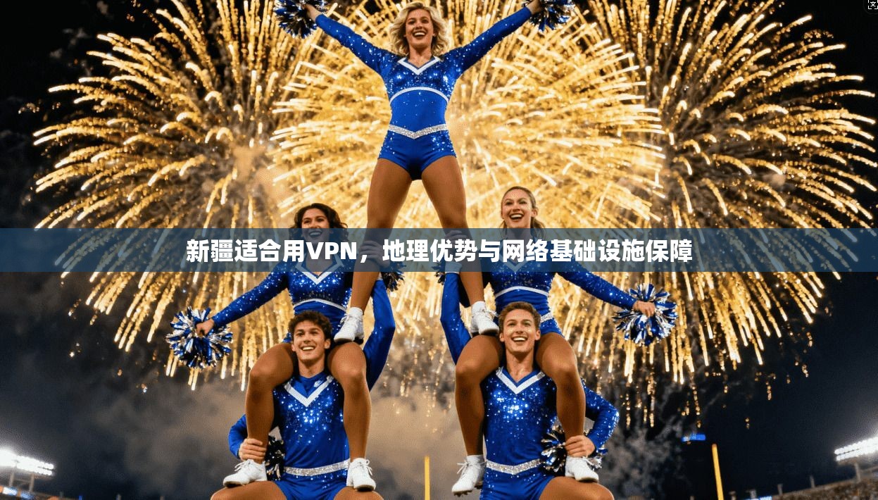 新疆适合用VPN，地理优势与网络基础设施保障