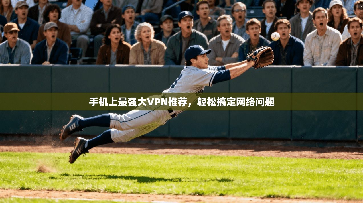 手机上最强大VPN推荐，轻松搞定网络问题