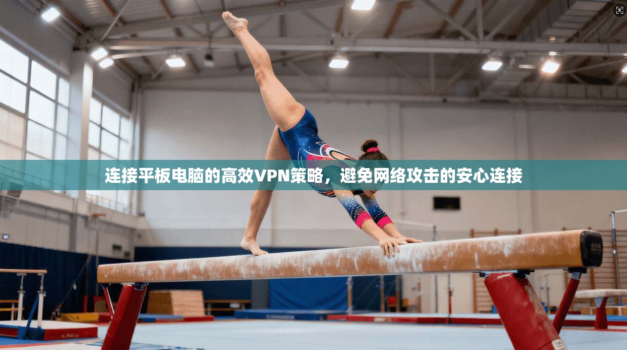 连接平板电脑的高效VPN策略，避免网络攻击的安心连接