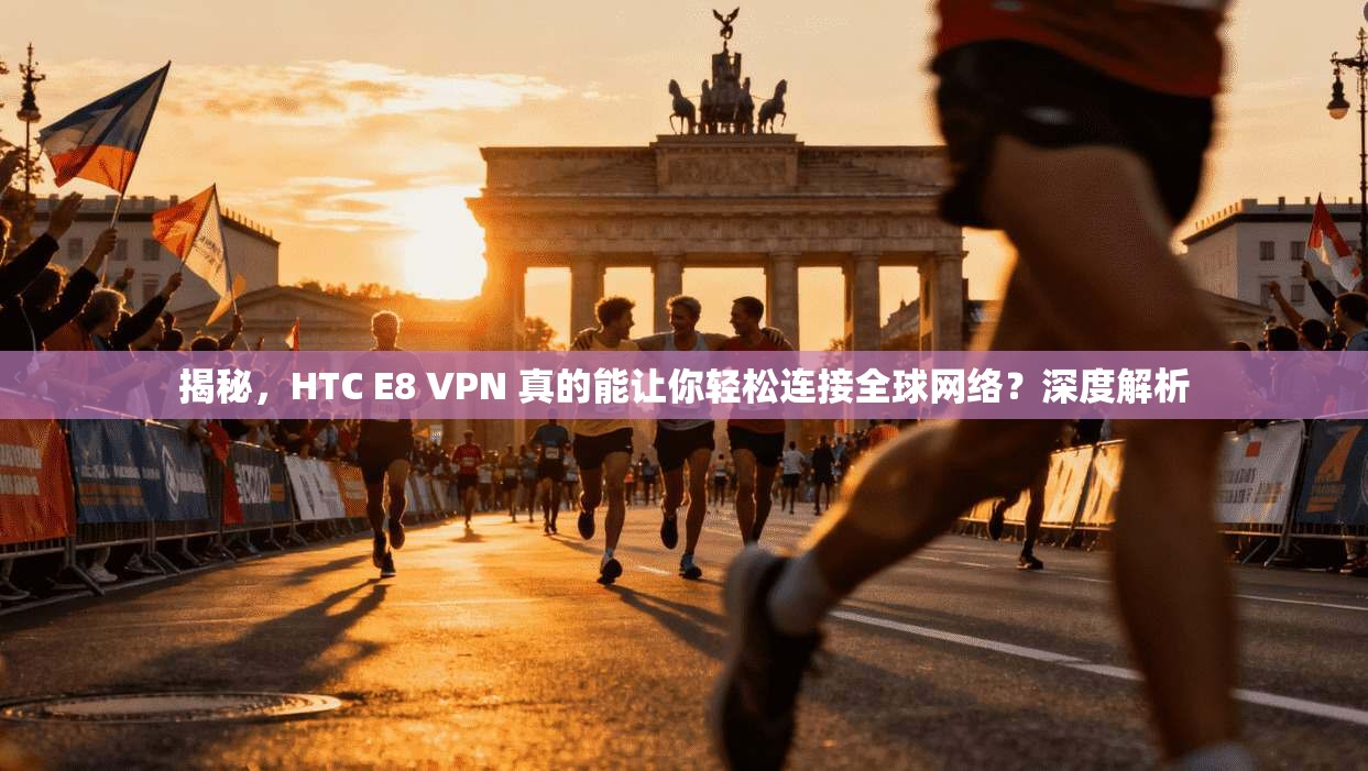 揭秘，HTC E8 VPN 真的能让你轻松连接全球网络？深度解析