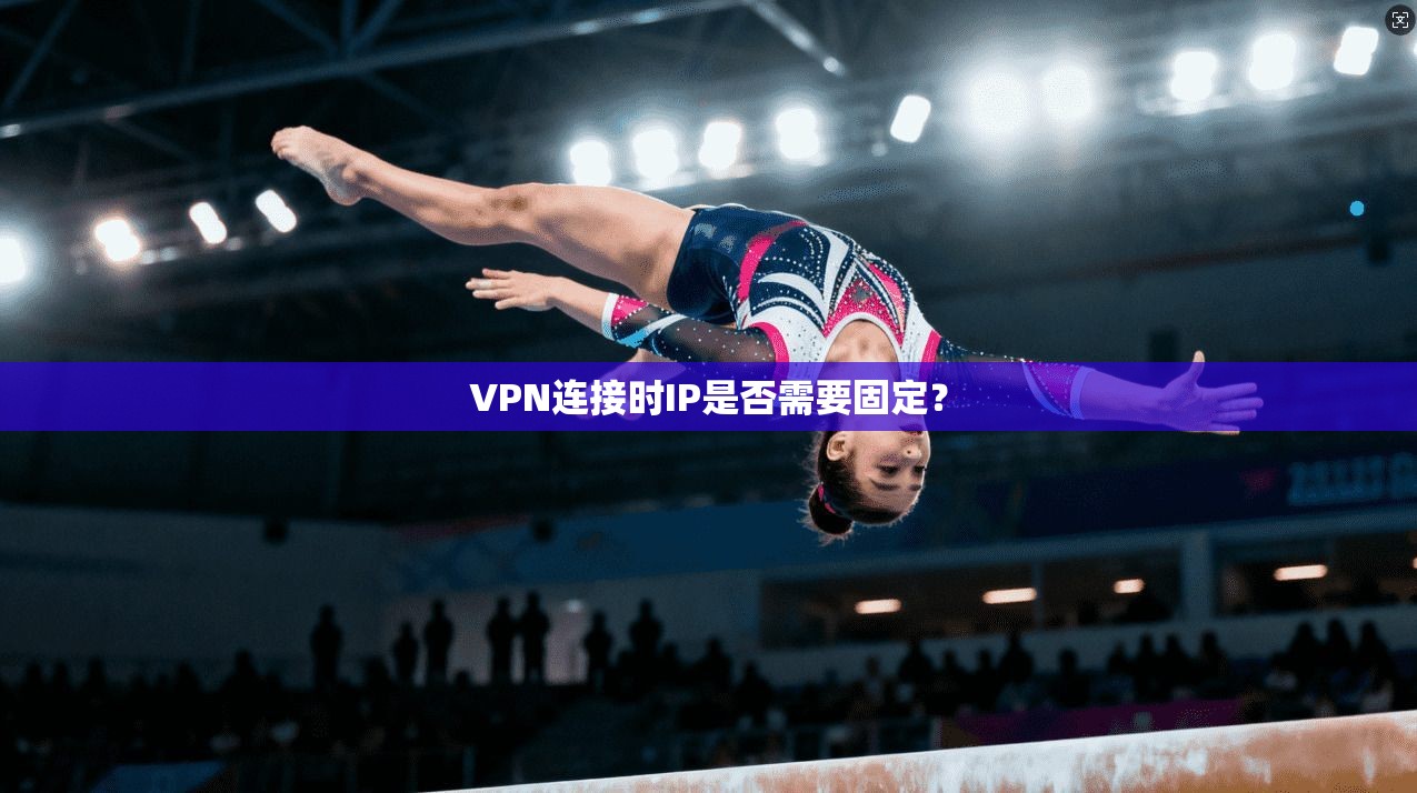 VPN连接时IP是否需要固定？