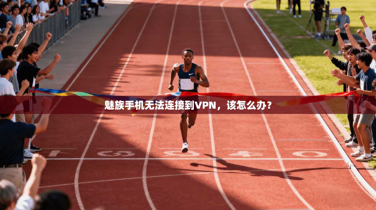 魅族手机无法连接到VPN，该怎么办？
