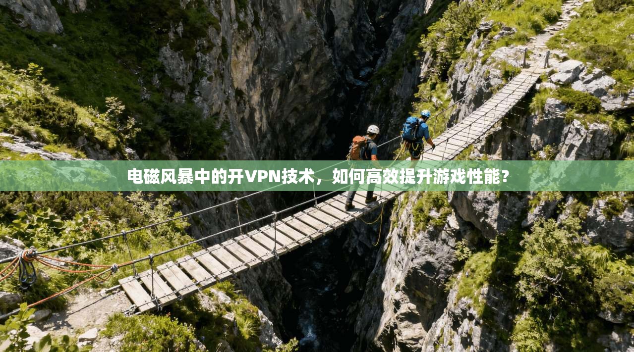 电磁风暴中的开VPN技术，如何高效提升游戏性能？