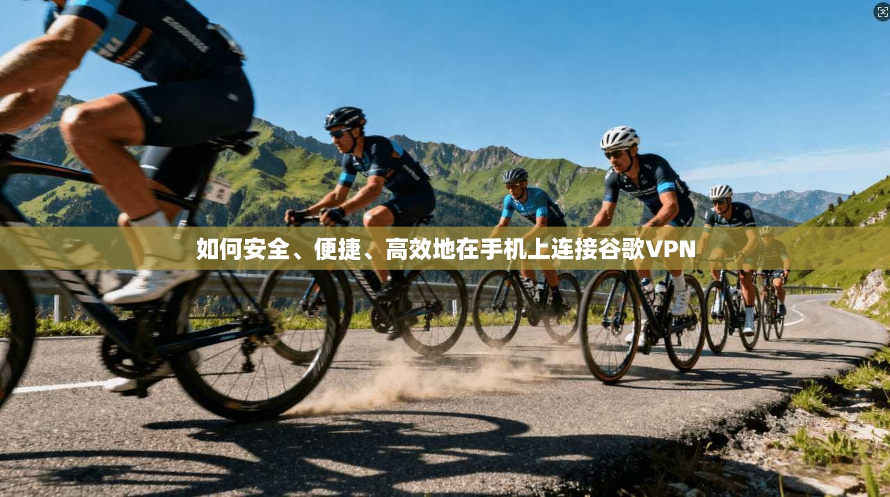 如何安全、便捷、高效地在手机上连接谷歌VPN