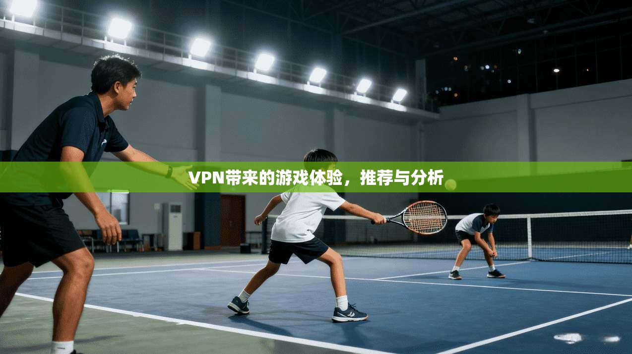 VPN带来的游戏体验，推荐与分析