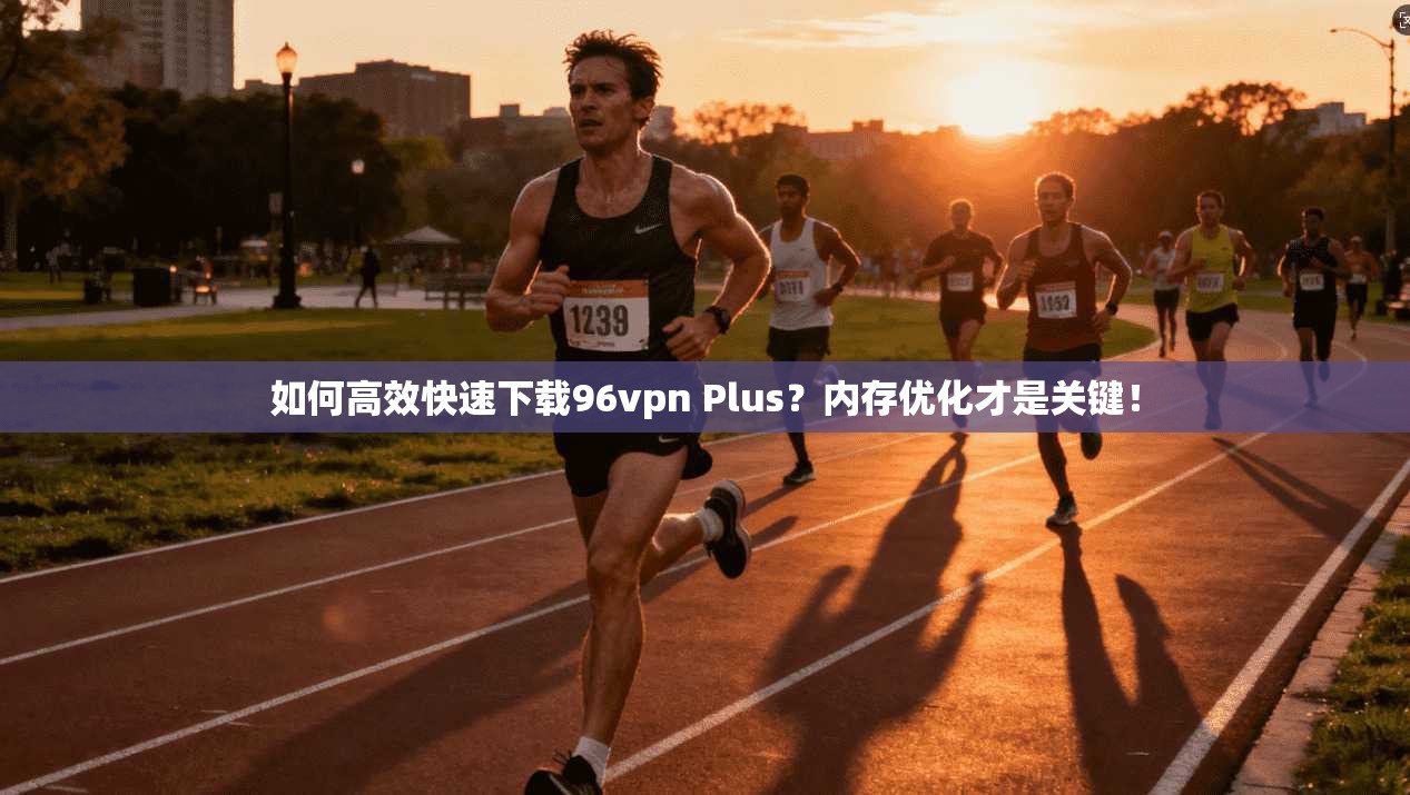 如何高效快速下载96vpn Plus？内存优化才是关键！