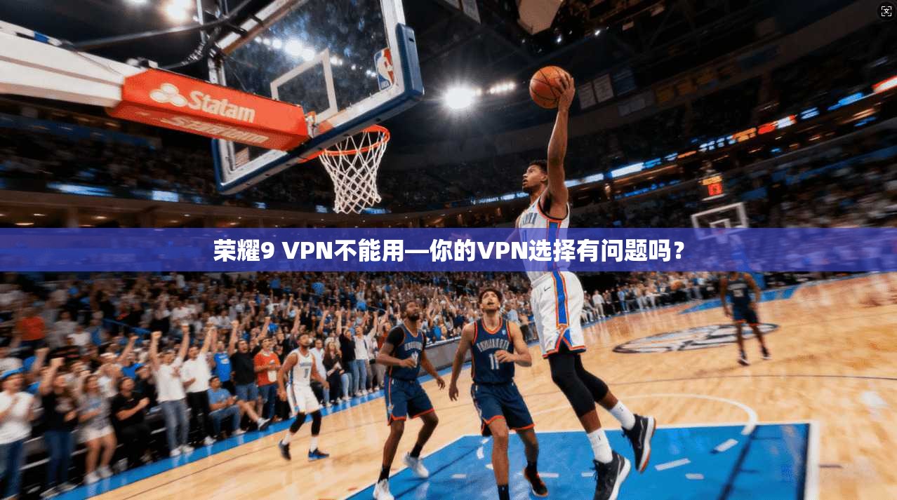 荣耀9 VPN不能用—你的VPN选择有问题吗?