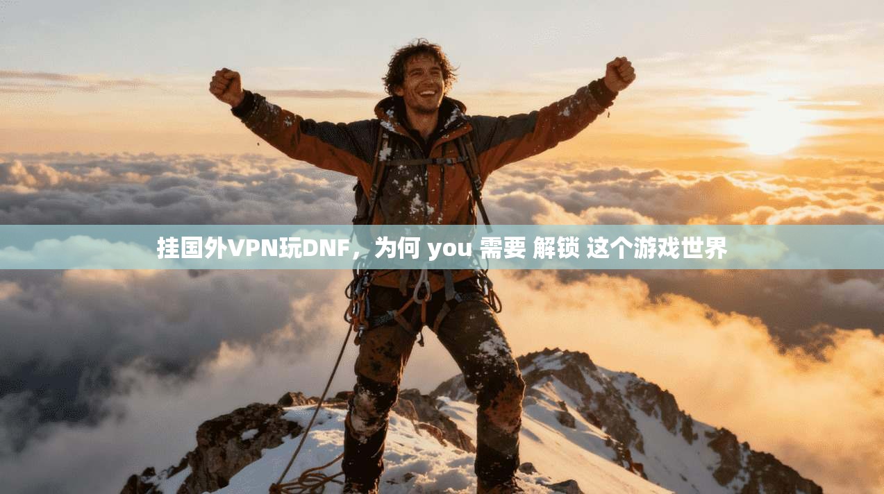 挂国外VPN玩DNF，为何 you 需要 解锁 这个游戏世界