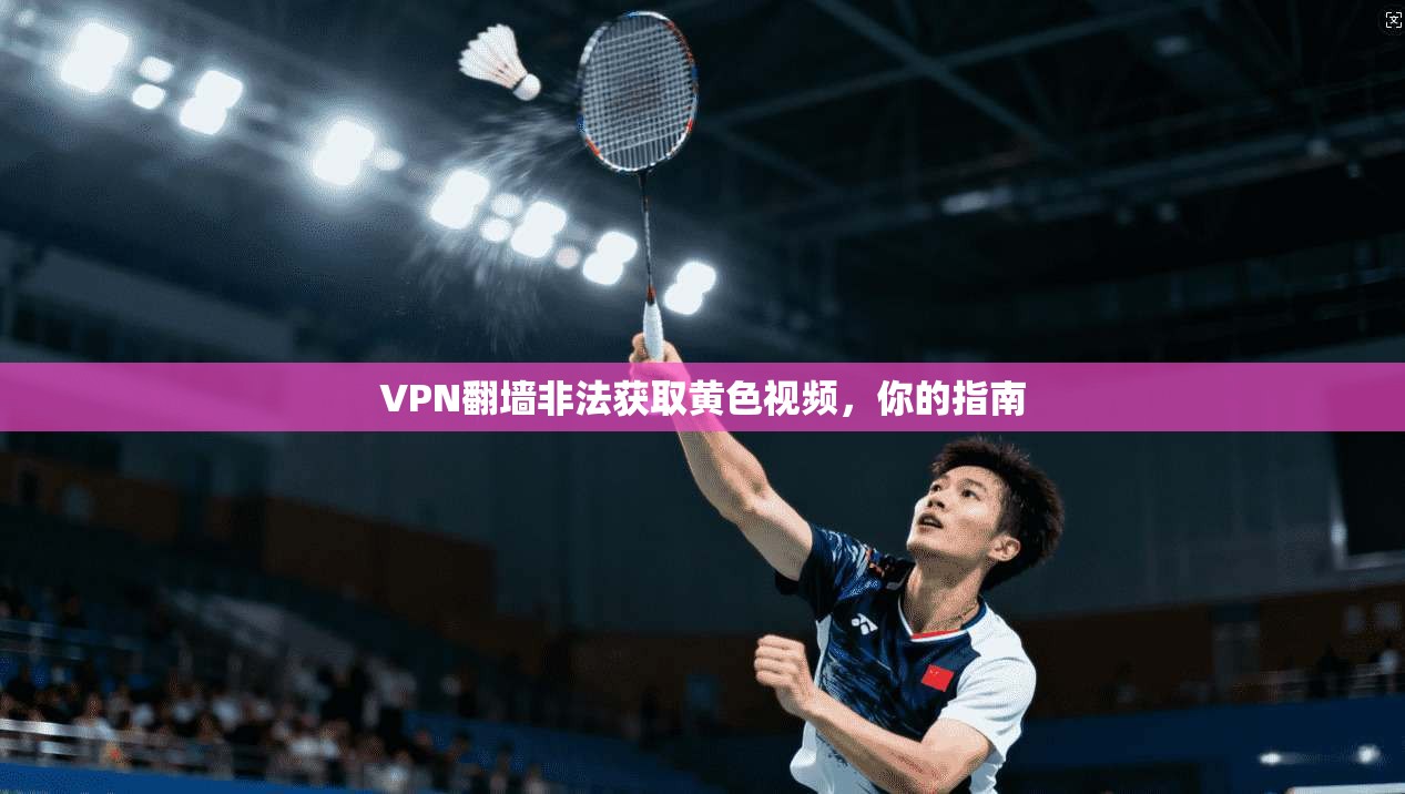 VPN翻墙非法获取黄色视频，你的指南