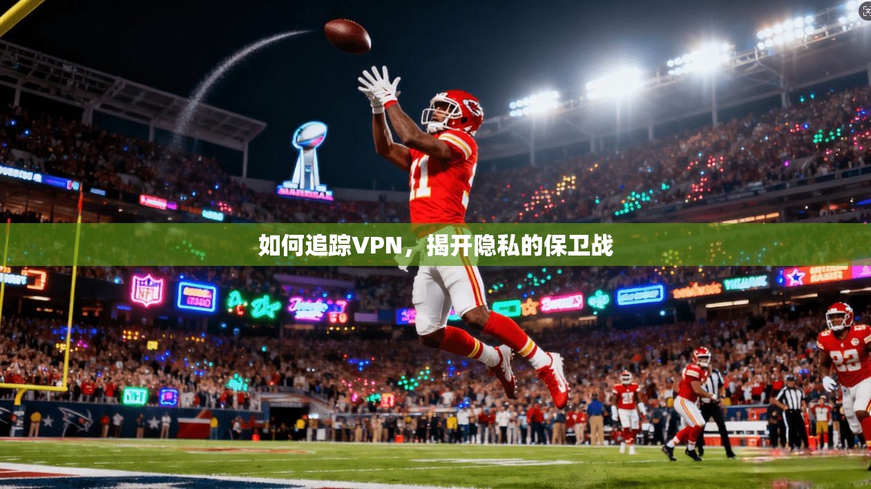 如何追踪VPN，揭开隐私的保卫战