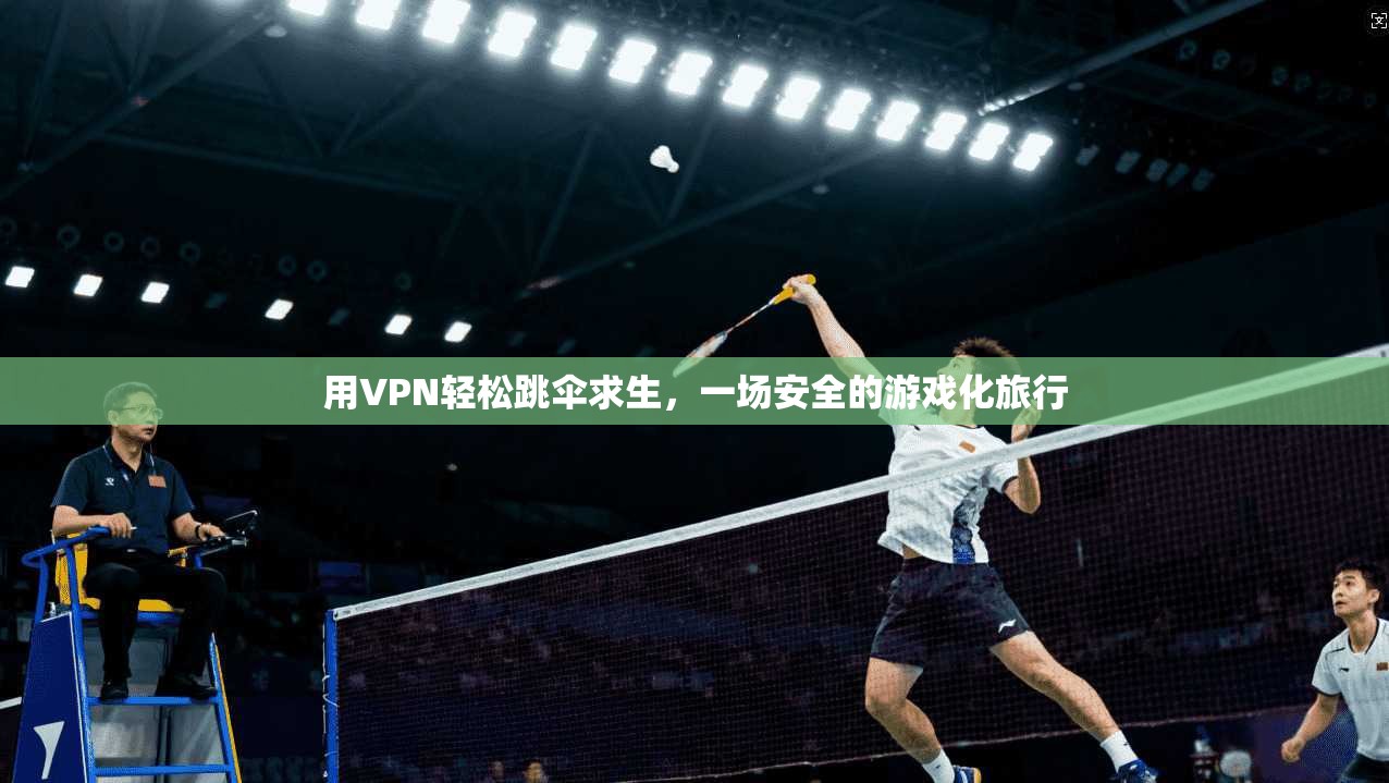 用VPN轻松跳伞求生，一场安全的游戏化旅行