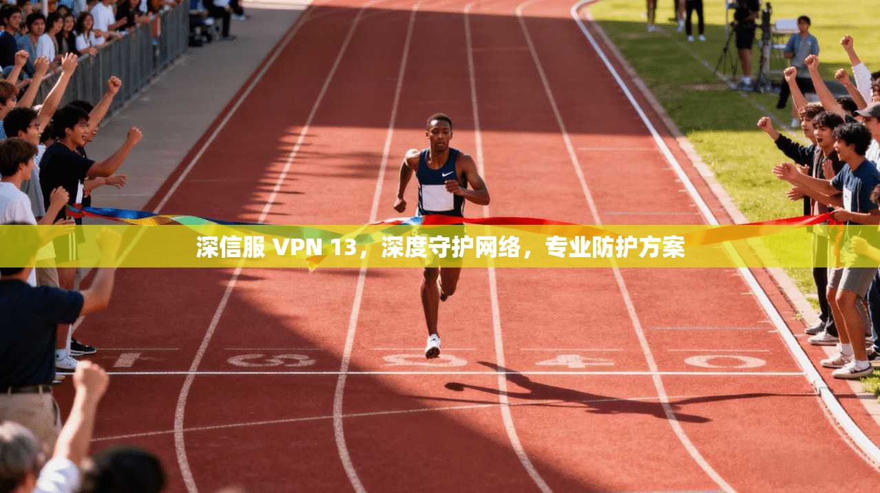 深信服 VPN 13，深度守护网络，专业防护方案