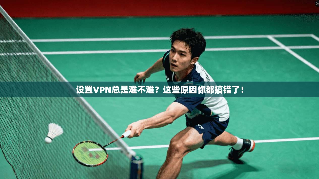 设置VPN总是难不难？这些原因你都搞错了！