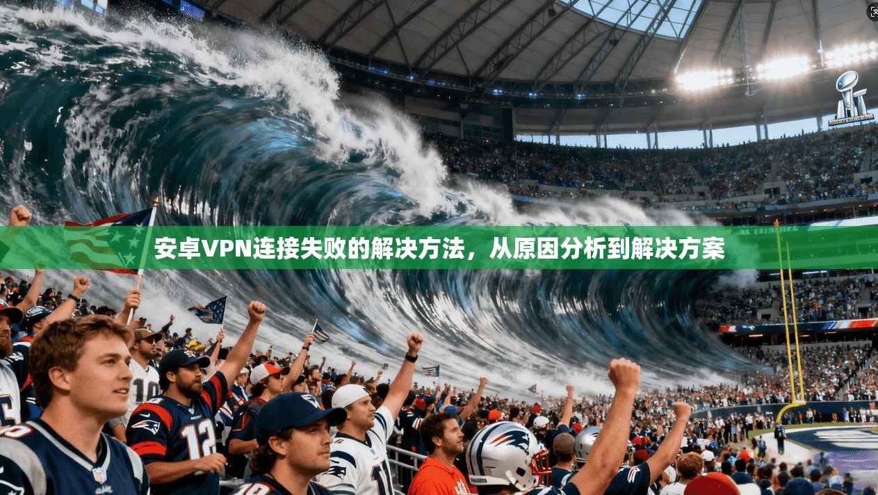 安卓VPN连接失败的解决方法，从原因分析到解决方案