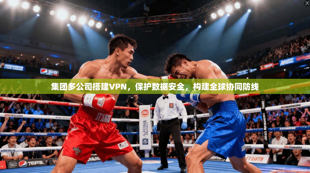 集团多公司搭建VPN，保护数据安全，构建全球协同防线