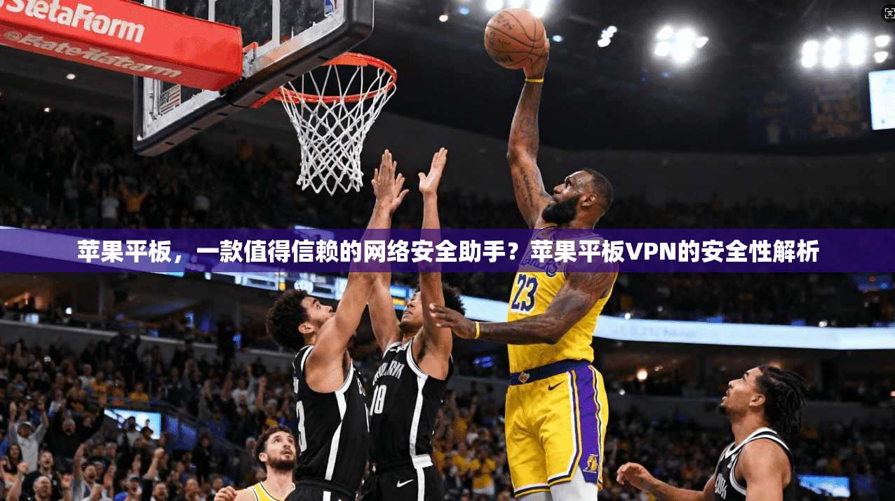 苹果平板，一款值得信赖的网络安全助手？苹果平板VPN的安全性解析