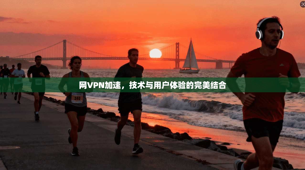 网VPN加速，技术与用户体验的完美结合